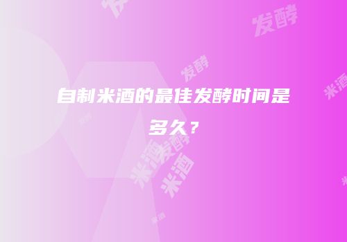 自制米酒的最佳发酵时间是多久？