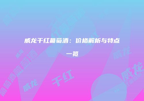 威龙干红葡萄酒：价格解析与特点一览