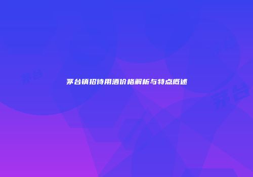 茅台镇招待用酒价格解析与特点概述