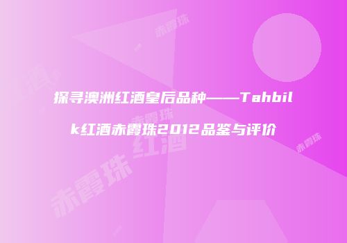 探寻澳洲红酒皇后品种——Tahbilk红酒赤霞珠2012品鉴与评价
