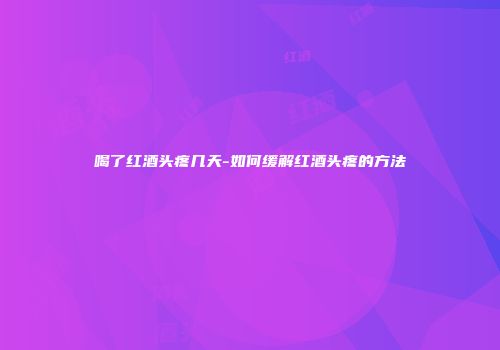 喝了红酒头疼几天-如何缓解红酒头疼的方法