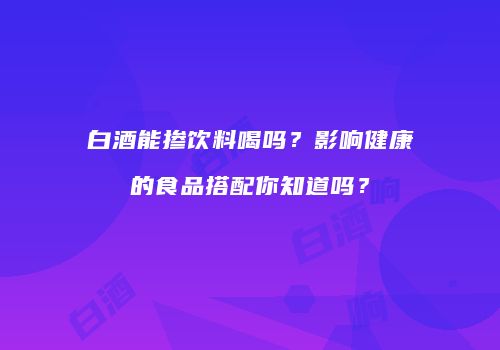 白酒能掺饮料喝吗？影响健康的食品搭配你知道吗？