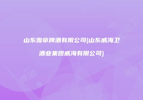 山东雪帝啤酒有限公司(山东威海卫酒业集团威海有限公司)
