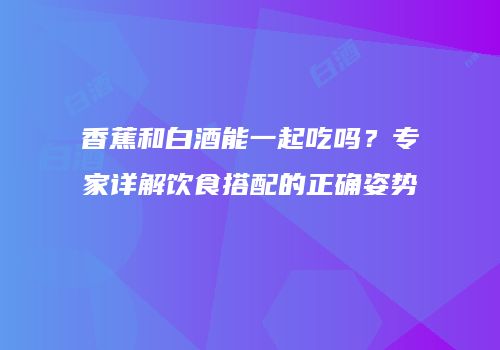 香蕉和白酒能一起吃吗？专家详解饮食搭配的正确姿势