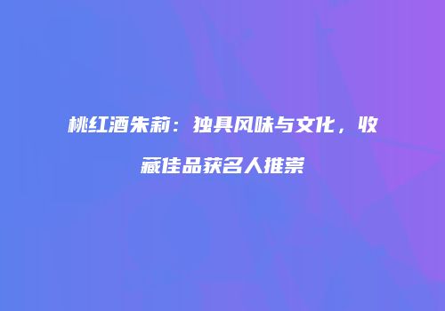 桃红酒朱莉：独具风味与文化，收藏佳品获名人推崇
