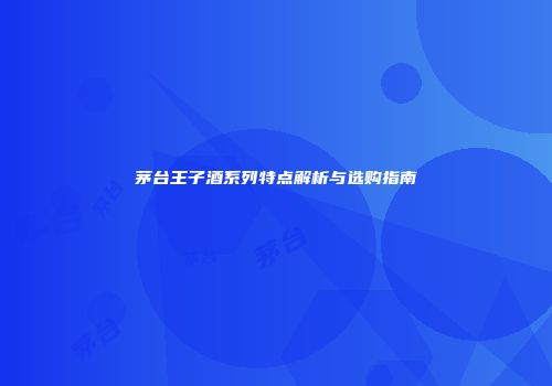 茅台王子酒系列特点解析与选购指南