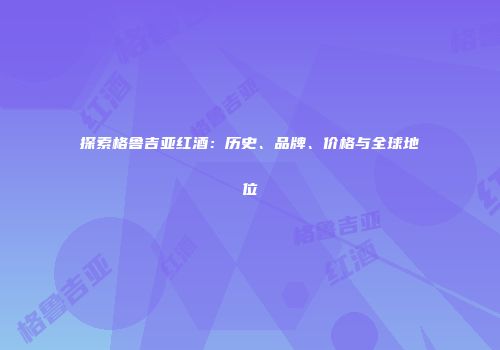 探索格鲁吉亚红酒：历史、品牌、价格与全球地位