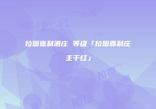 拉图嘉利酒庄 等级「拉图嘉利庄主干红」