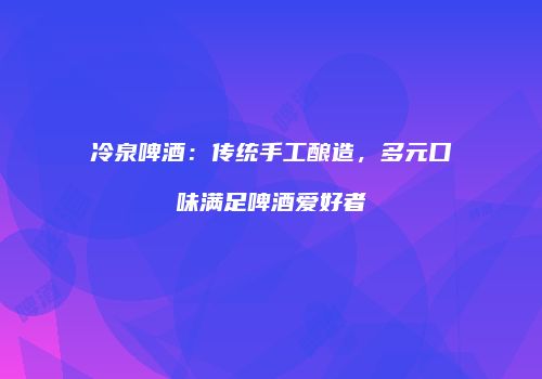 冷泉啤酒：传统手工酿造，多元口味满足啤酒爱好者