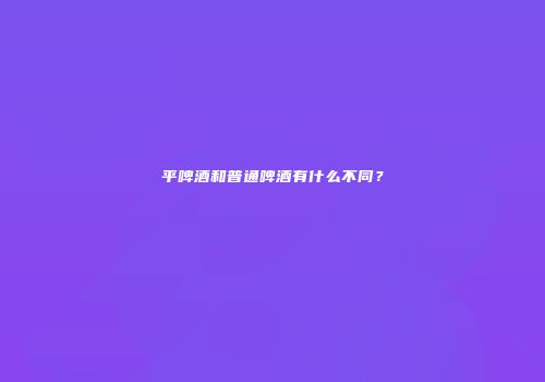 平啤酒和普通啤酒有什么不同？