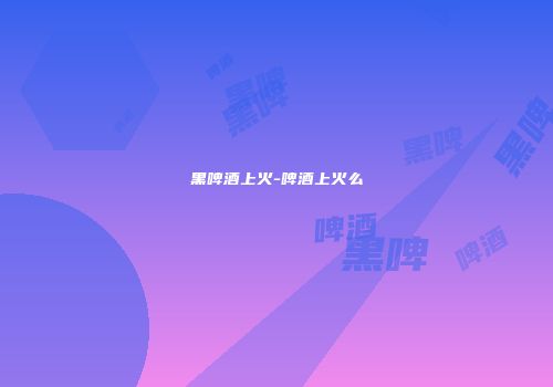 黑啤酒上火-啤酒上火么