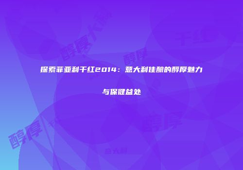 探索菲亚利干红2014：意大利佳酿的醇厚魅力与保健益处