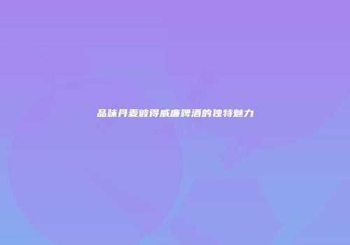 品味丹麦彼得威廉啤酒的独特魅力