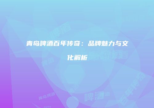 青岛啤酒百年传奇：品牌魅力与文化解析