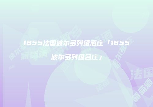 1855法国波尔多列级酒庄「1855波尔多列级名庄」