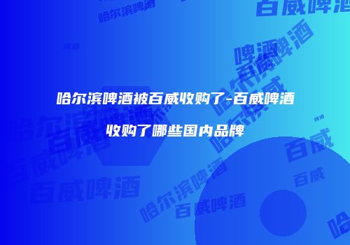 哈尔滨啤酒被百威收购了-百威啤酒收购了哪些国内品牌