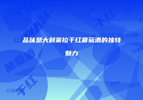 品味意大利莱拉干红葡萄酒的独特魅力