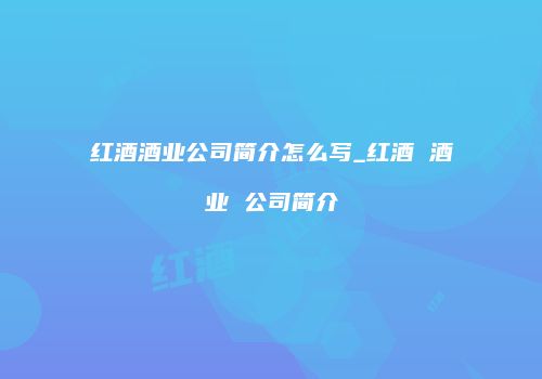 红酒酒业公司简介怎么写_红酒 酒业 公司简介