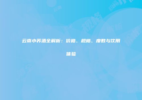 云南小荞酒全解析：价格、规格、度数与饮用体验