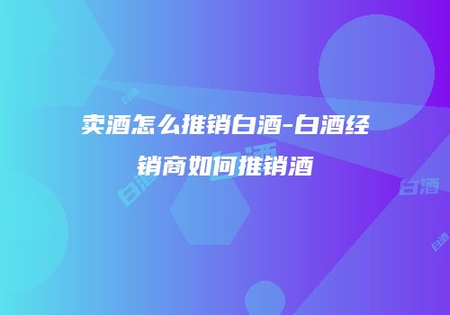 卖酒怎么推销白酒-白酒经销商如何推销酒