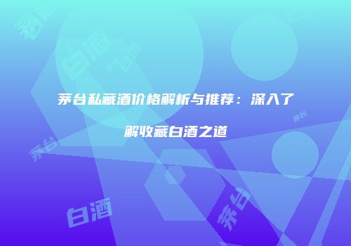茅台私藏酒价格解析与推荐：深入了解收藏白酒之道