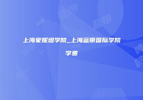 上海蒙妮坦学院_上海蓝带国际学院学费