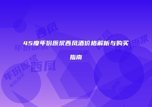 45度年份原浆西凤酒价格解析与购买指南