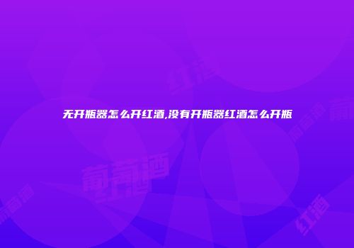 无开瓶器怎么开红酒,没有开瓶器红酒怎么开瓶