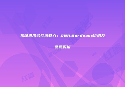 揭秘波尔多红酒魅力：DBR.Bordeaux价格及品质解析