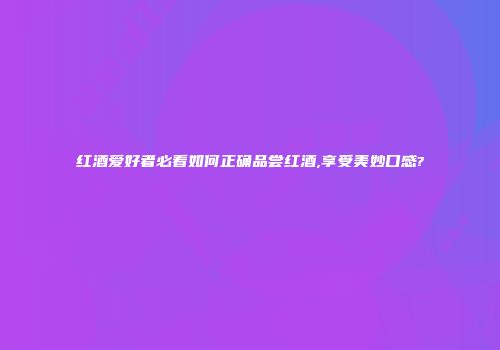 红酒爱好者必看如何正确品尝红酒,享受美妙口感?