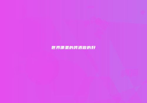 世界哪里的啤酒做的好