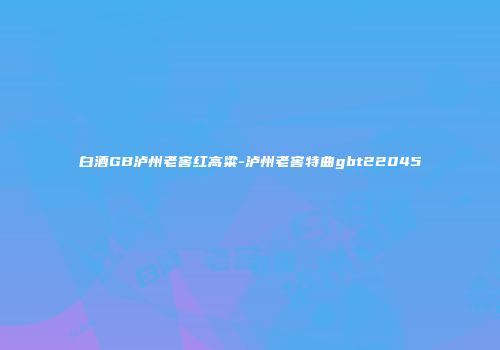白酒GB泸州老窖红高粱-泸州老窖特曲gbt22045