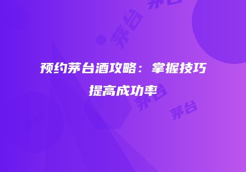 预约茅台酒攻略：掌握技巧提高成功率