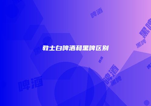 教士白啤酒和黑啤区别
