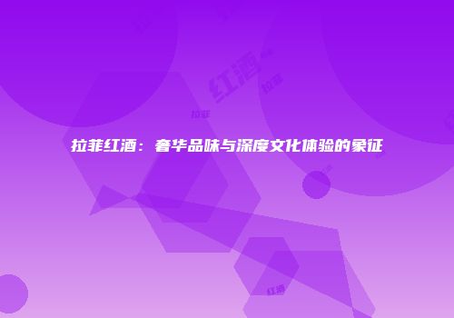 拉菲红酒：奢华品味与深度文化体验的象征