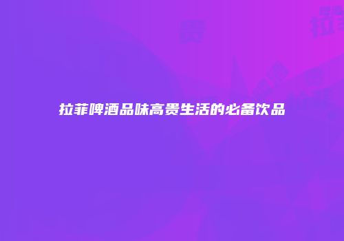 拉菲啤酒品味高贵生活的必备饮品