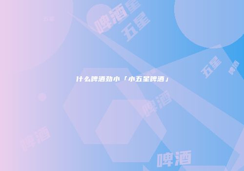 什么啤酒劲小「小五星啤酒」