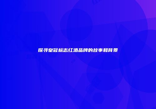 探寻皇冠标志红酒品牌的故事和背景