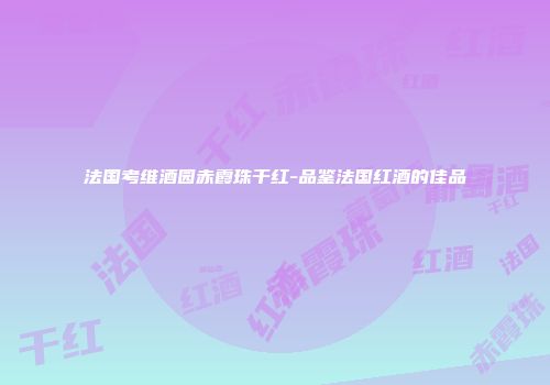 法国考维酒园赤霞珠干红-品鉴法国红酒的佳品