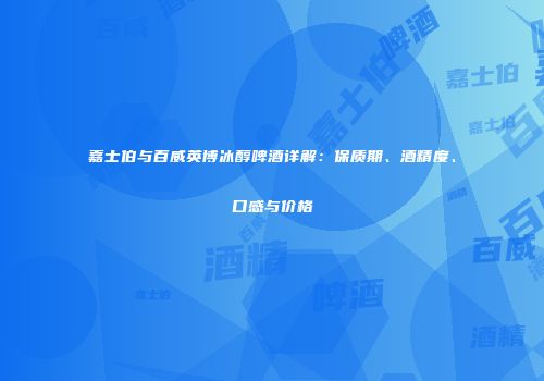 嘉士伯与百威英博冰醇啤酒详解：保质期、酒精度、口感与价格