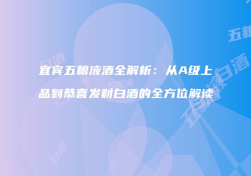 宜宾五粮液酒全解析：从A级上品到恭喜发财白酒的全方位解读