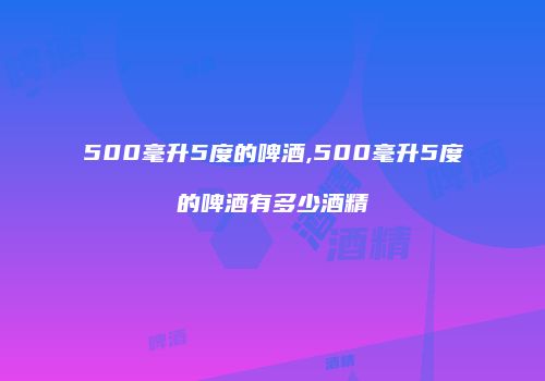 500毫升5度的啤酒,500毫升5度的啤酒有多少酒精