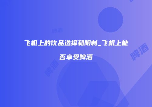 飞机上的饮品选择和限制_飞机上能否享受啤酒