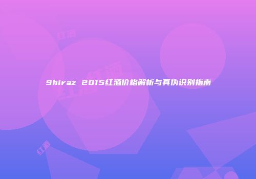 Shiraz 2015红酒价格解析与真伪识别指南