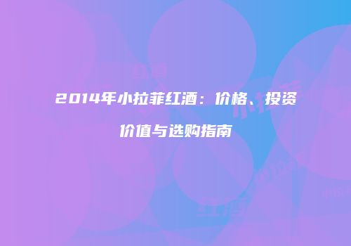 2014年小拉菲红酒：价格、投资价值与选购指南