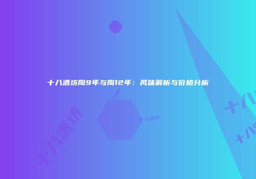 十八酒坊陶9年与陶12年：风味解析与价格分析