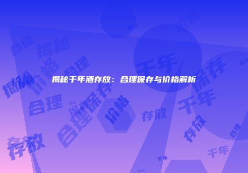 揭秘千年酒存放：合理保存与价格解析