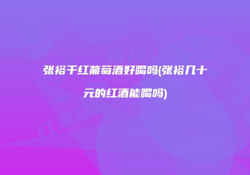 张裕干红葡萄酒好喝吗(张裕几十元的红酒能喝吗)