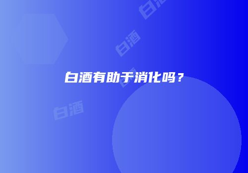 白酒有助于消化吗？