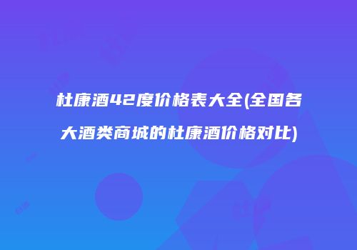 杜康酒42度价格表大全(全国各大酒类商城的杜康酒价格对比)